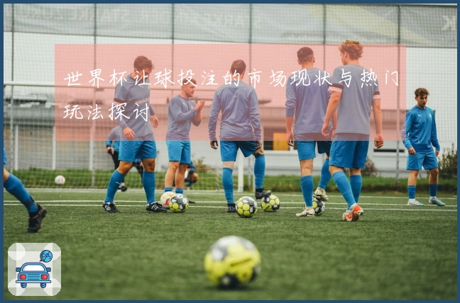 世界杯让球投注的市场现状与热门玩法探讨