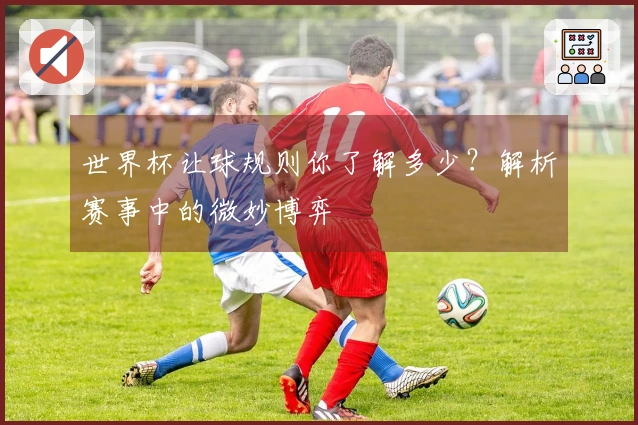 世界杯让球规则你了解多少？解析赛事中的微妙博弈