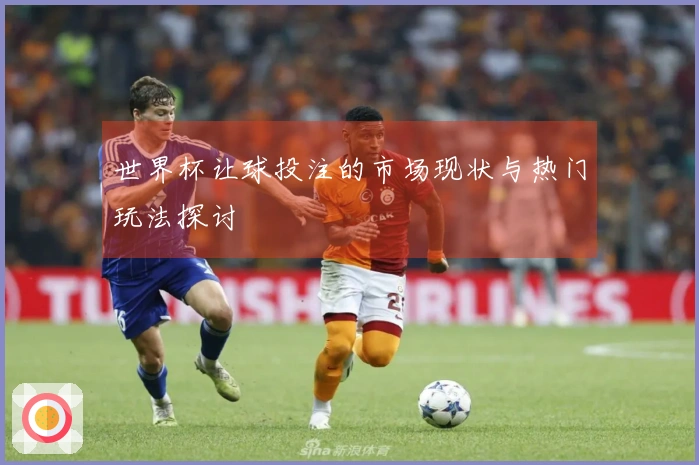 世界杯让球投注的市场现状与热门玩法探讨
