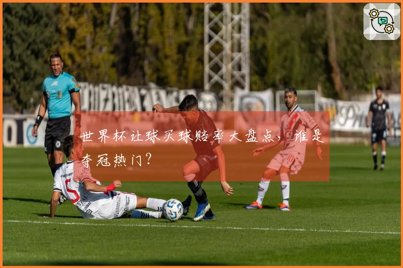 世界杯让球买球赔率大盘点，谁是夺冠热门？