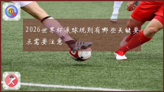 2026世界杯滚球规则有哪些关键要点需要注意