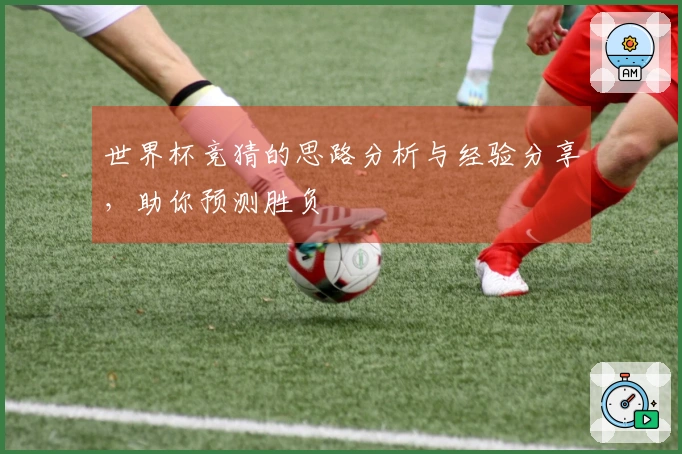 世界杯竞猜的思路分析与经验分享，助你预测胜负