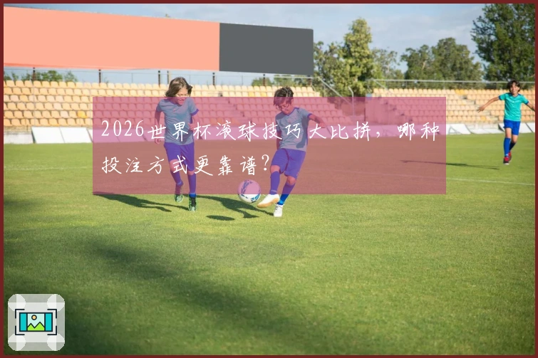 2026世界杯滚球技巧大比拼，哪种投注方式更靠谱？