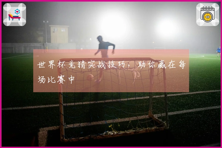 世界杯竞猜实战技巧，助你赢在每场比赛中