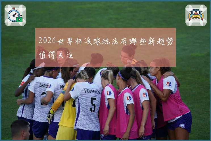 2026世界杯滚球玩法有哪些新趋势值得关注