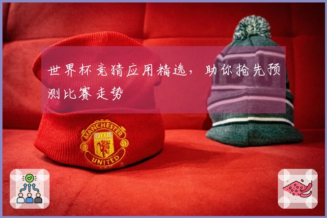 世界杯竞猜应用精选，助你抢先预测比赛走势