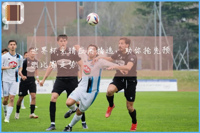 世界杯竞猜应用精选，助你抢先预测比赛走势